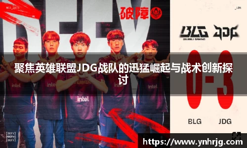 聚焦英雄联盟JDG战队的迅猛崛起与战术创新探讨