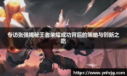 专访张强揭秘王者荣耀成功背后的策略与创新之路