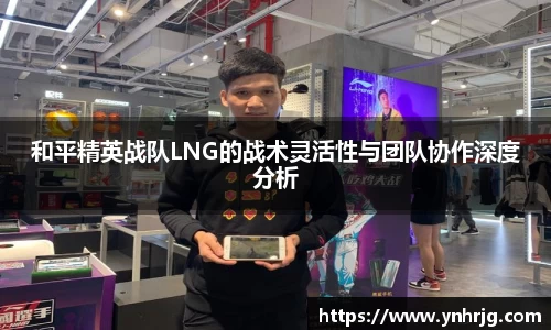 和平精英战队LNG的战术灵活性与团队协作深度分析