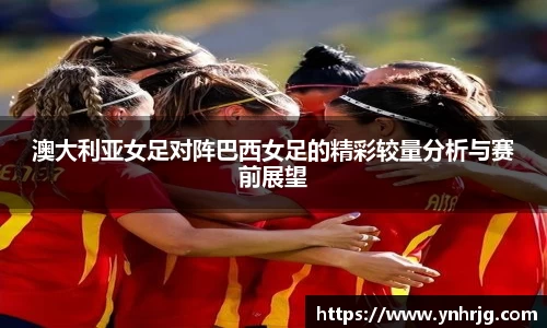 澳大利亚女足对阵巴西女足的精彩较量分析与赛前展望