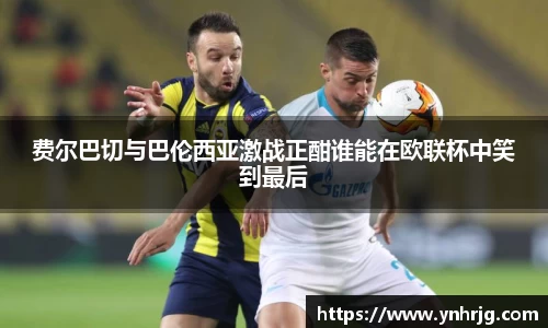 费尔巴切与巴伦西亚激战正酣谁能在欧联杯中笑到最后