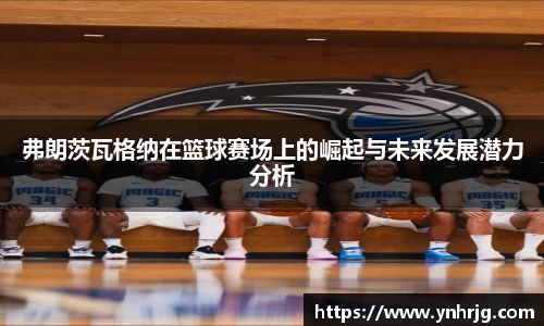 弗朗茨瓦格纳在篮球赛场上的崛起与未来发展潜力分析