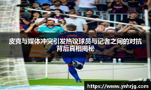 皮克与媒体冲突引发热议球员与记者之间的对抗背后真相揭秘