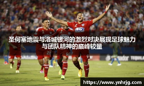 圣何塞地震与洛城银河的激烈对决展现足球魅力与团队精神的巅峰较量