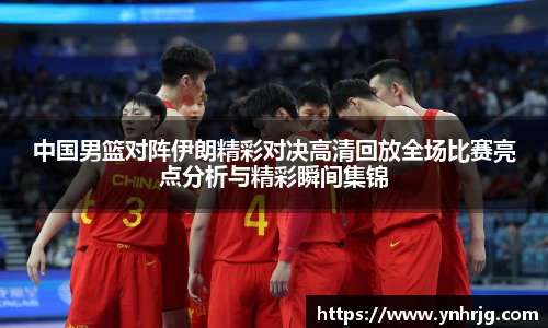 中国男篮对阵伊朗精彩对决高清回放全场比赛亮点分析与精彩瞬间集锦