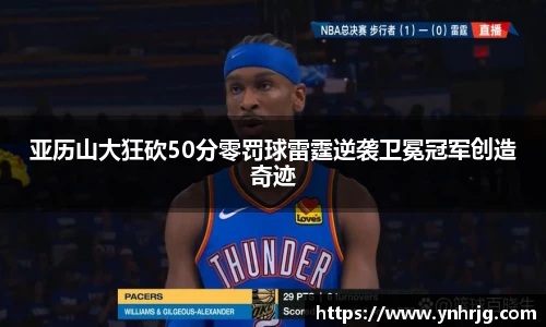 亚历山大狂砍50分零罚球雷霆逆袭卫冕冠军创造奇迹