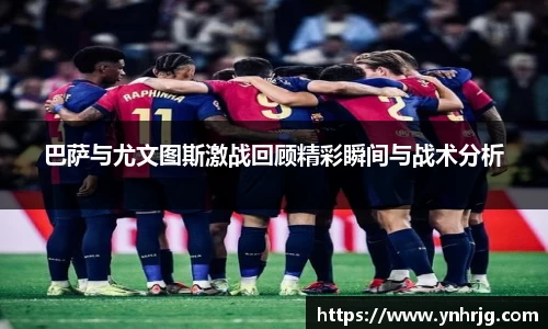 巴萨与尤文图斯激战回顾精彩瞬间与战术分析