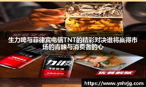 生力啤与菲律宾电信TNT的精彩对决谁将赢得市场的青睐与消费者的心