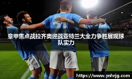 意甲焦点战拉齐奥迎战亚特兰大全力争胜展现球队实力