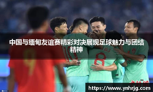 中国与缅甸友谊赛精彩对决展现足球魅力与团结精神