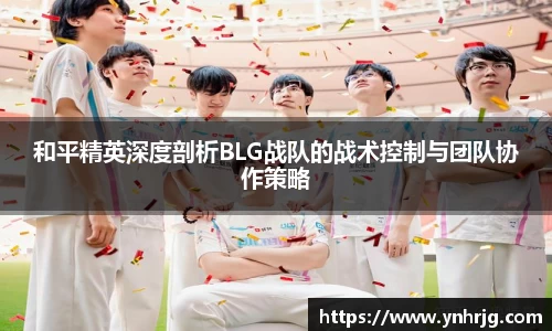 和平精英深度剖析BLG战队的战术控制与团队协作策略
